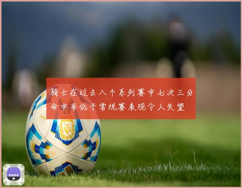 骑士在过去八个系列赛中七次三分命中率低于常规赛表现令人失望